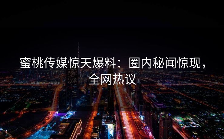 蜜桃传媒惊天爆料:圈内秘闻惊现,全网热议 蜜桃传媒惊天爆料:圈内秘闻惊现,全网热议