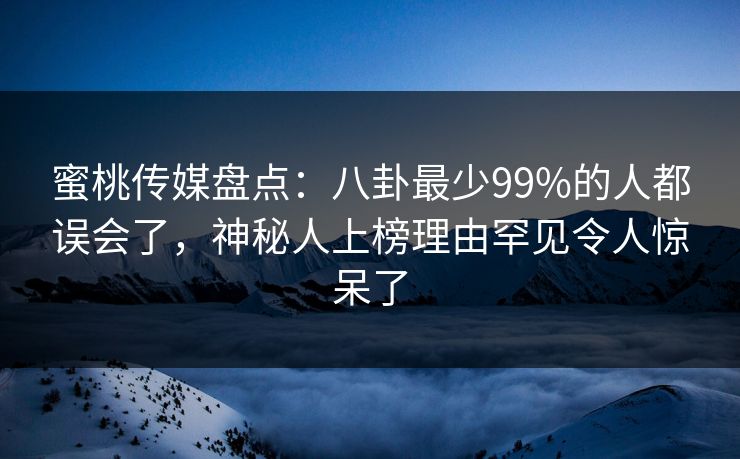 蜜桃传媒盘点：八卦最少99%的人都误会了，神秘人上榜理由罕见令人惊呆了