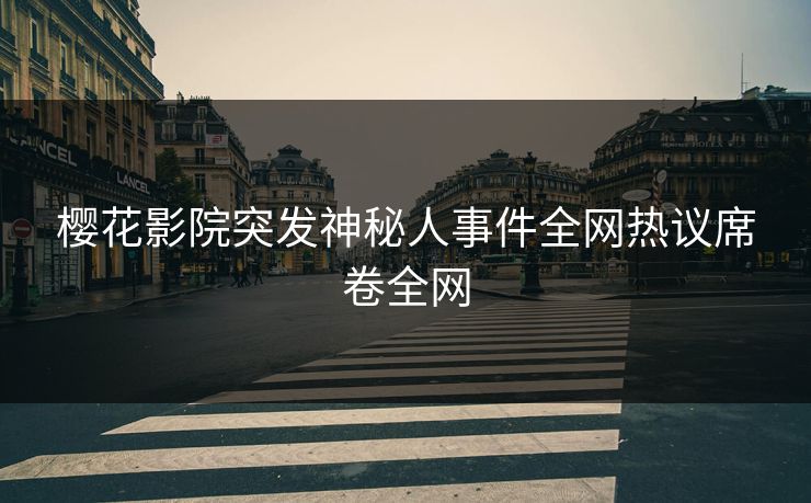樱花影院突发神秘人事件全网热议席卷全网