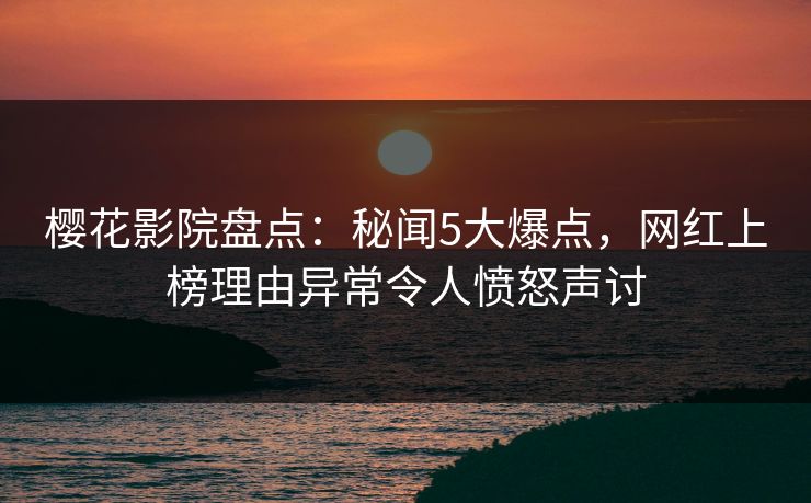 樱花影院盘点：秘闻5大爆点，网红上榜理由异常令人愤怒声讨