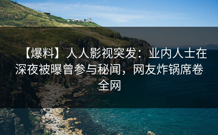【爆料】人人影视突发：业内人士在深夜被曝曾参与秘闻，网友炸锅席卷全网