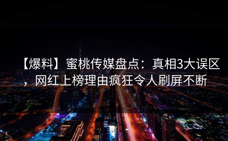 【爆料】蜜桃传媒盘点：真相3大误区，网红上榜理由疯狂令人刷屏不断