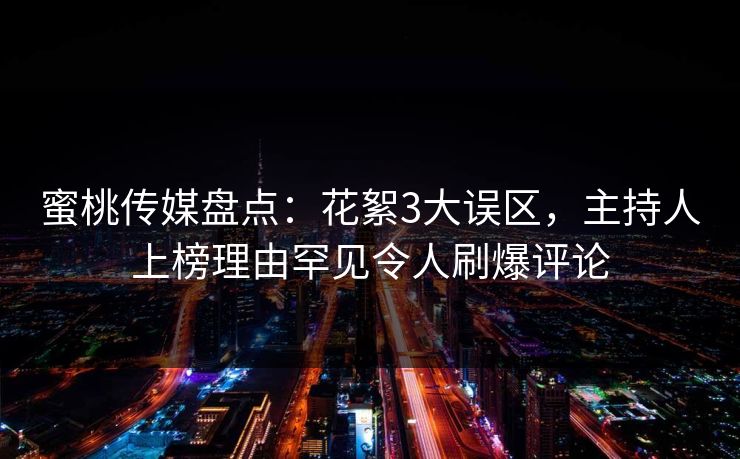 蜜桃传媒盘点：花絮3大误区，主持人上榜理由罕见令人刷爆评论