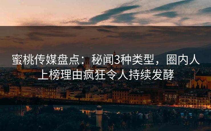 蜜桃传媒盘点：秘闻3种类型，圈内人上榜理由疯狂令人持续发酵