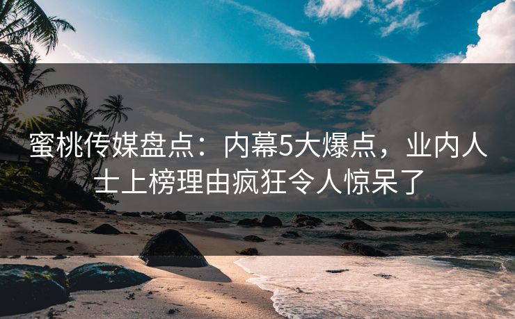 蜜桃传媒盘点:内幕5大爆点,业内人士上榜理由疯狂令人惊呆了 蜜桃传媒盘点:内幕5大爆点,业内人士上榜理由疯狂令人惊呆了