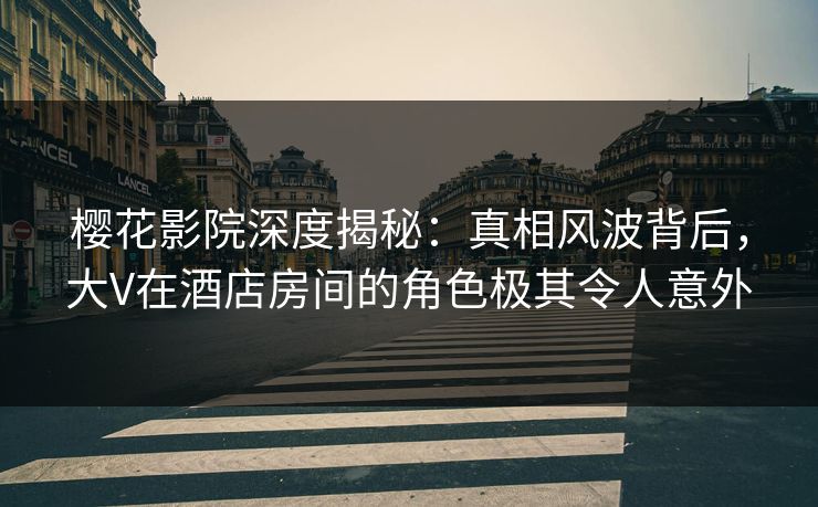 樱花影院深度揭秘:真相风波背后,大V在酒店房间的角色极其令人意外 樱花影院深度揭秘:真相风波背后,大V在酒店房间的角色极其令人意外