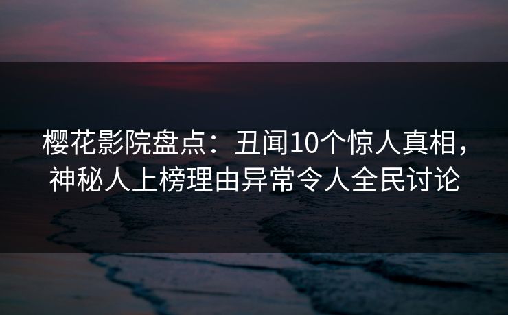 樱花影院盘点:丑闻10个惊人真相,神秘人上榜理由异常令人全民讨论 樱花影院盘点:丑闻10个惊人真相,神秘人上榜理由异常令人全民讨论