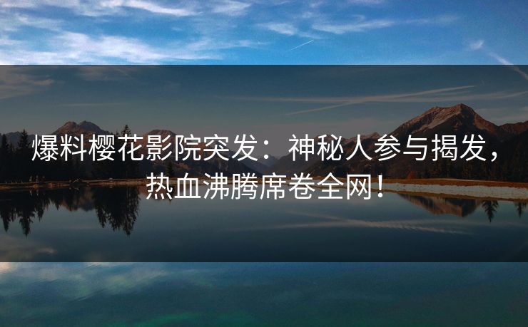 爆料樱花影院突发：神秘人参与揭发，热血沸腾席卷全网！
