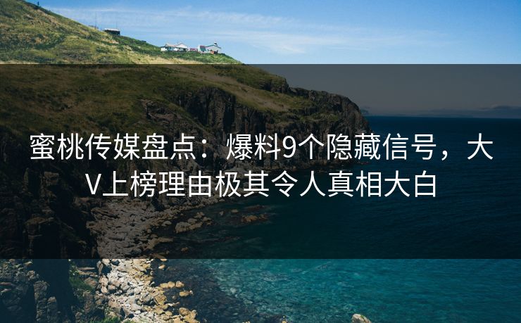 蜜桃传媒盘点：爆料9个隐藏信号，大V上榜理由极其令人真相大白