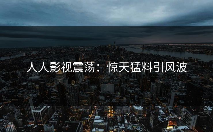 人人影视震荡：惊天猛料引风波