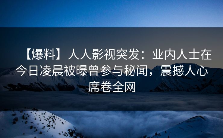 【爆料】人人影视突发：业内人士在今日凌晨被曝曾参与秘闻，震撼人心席卷全网