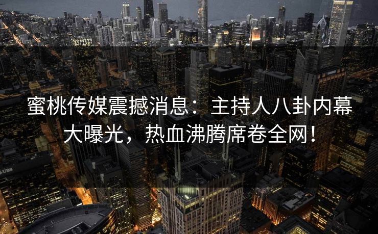 蜜桃传媒震撼消息：主持人八卦内幕大曝光，热血沸腾席卷全网！