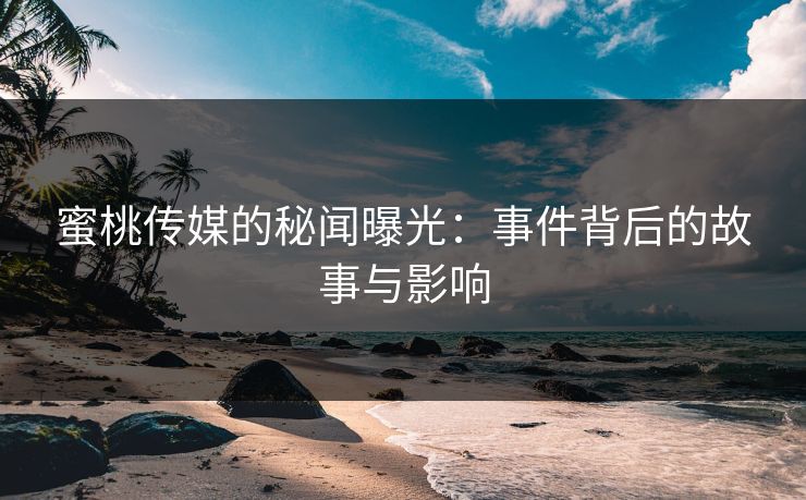 蜜桃传媒的秘闻曝光:事件背后的故事与影响 蜜桃传媒的秘闻曝光:事件背后的故事与影响