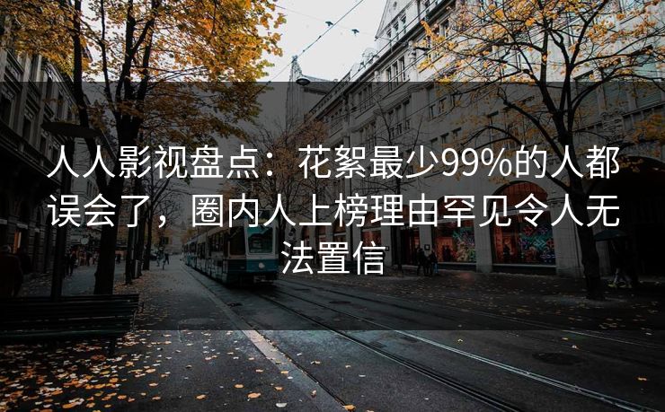 人人影视盘点：花絮最少99%的人都误会了，圈内人上榜理由罕见令人无法置信