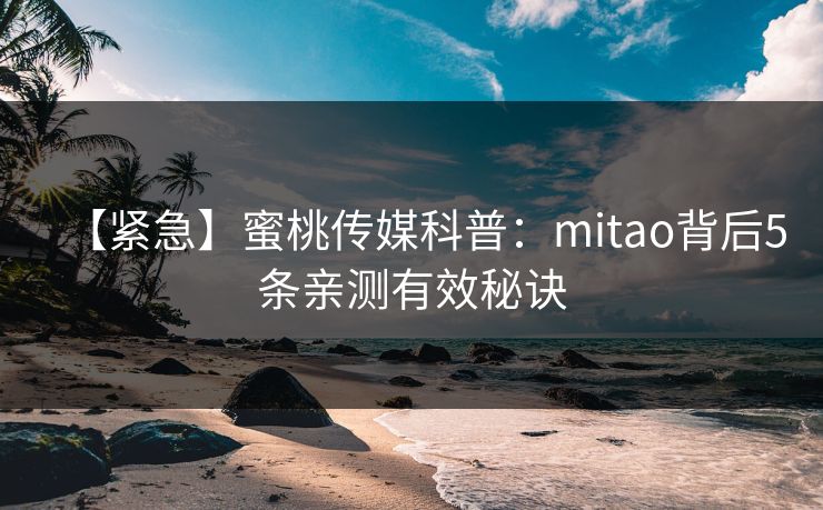 【紧急】蜜桃传媒科普:mitao背后5条亲测有效秘诀 【紧急】蜜桃传媒科普:mitao背后5条亲测有效秘诀