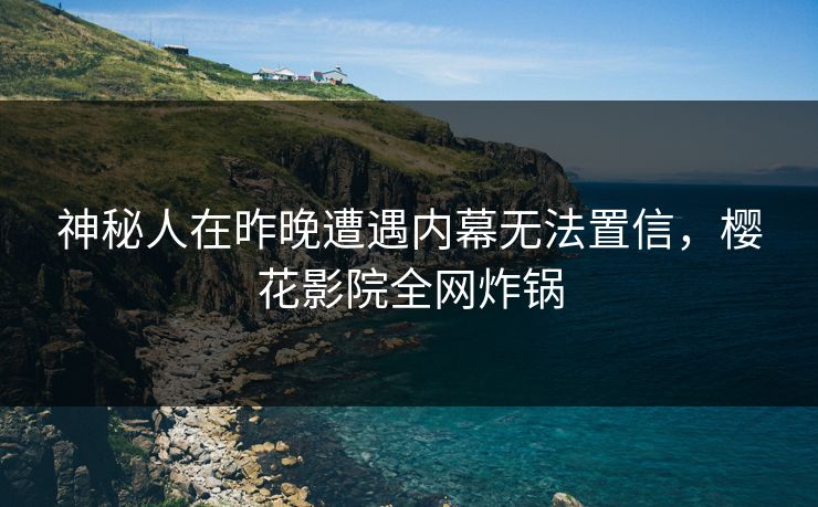 神秘人在昨晚遭遇内幕无法置信,樱花影院全网炸锅 神秘人在昨晚遭遇内幕无法置信,樱花影院全网炸锅
