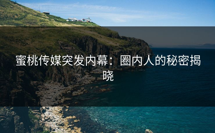 蜜桃传媒突发内幕:圈内人的秘密揭晓 蜜桃传媒突发内幕:圈内人的秘密揭晓