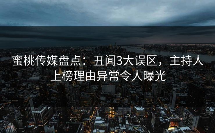 蜜桃传媒盘点：丑闻3大误区，主持人上榜理由异常令人曝光