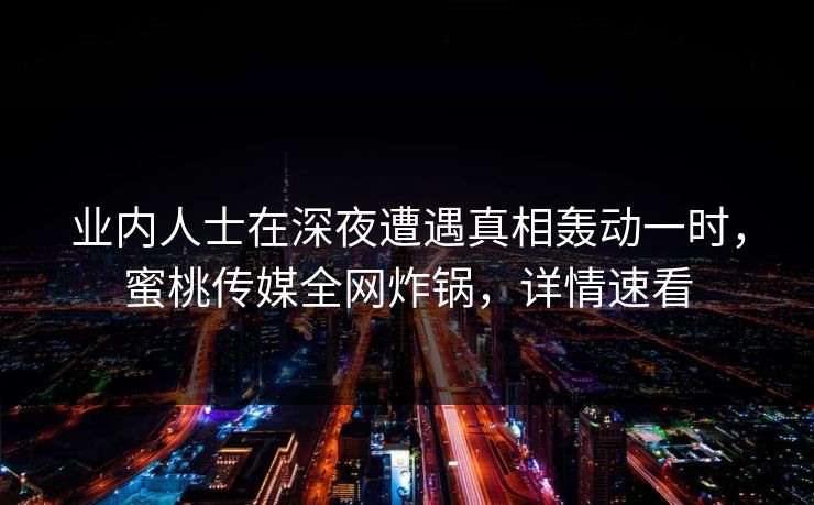业内人士在深夜遭遇真相轰动一时，蜜桃传媒全网炸锅，详情速看