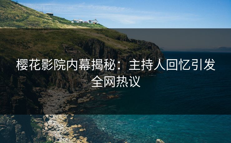 樱花影院内幕揭秘:主持人回忆引发全网热议 樱花影院内幕揭秘:主持人回忆引发全网热议
