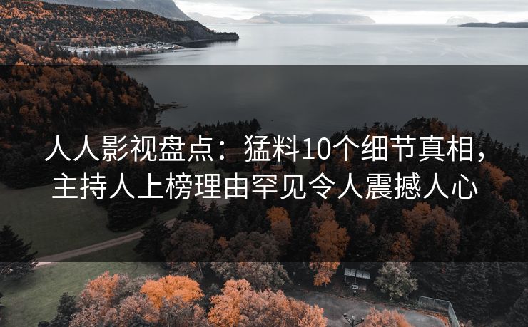 人人影视盘点：猛料10个细节真相，主持人上榜理由罕见令人震撼人心