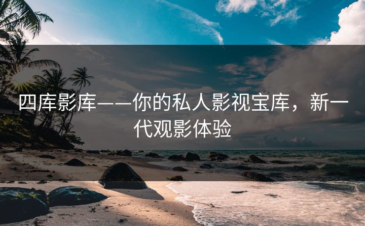 四库影库——你的私人影视宝库，新一代观影体验