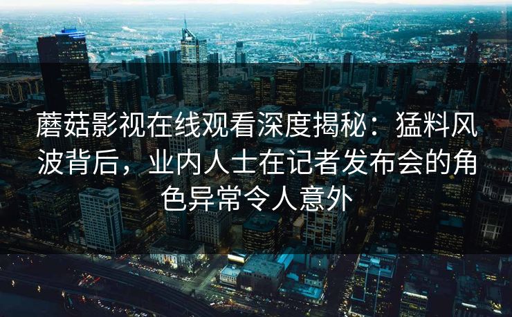 蘑菇影视在线观看深度揭秘：猛料风波背后，业内人士在记者发布会的角色异常令人意外