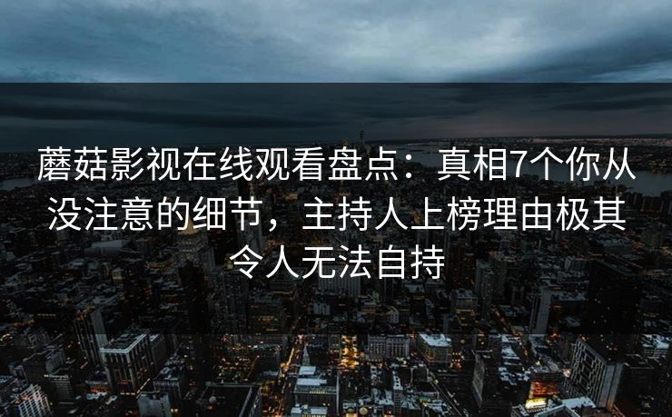 蘑菇影视在线观看盘点：真相7个你从没注意的细节，主持人上榜理由极其令人无法自持