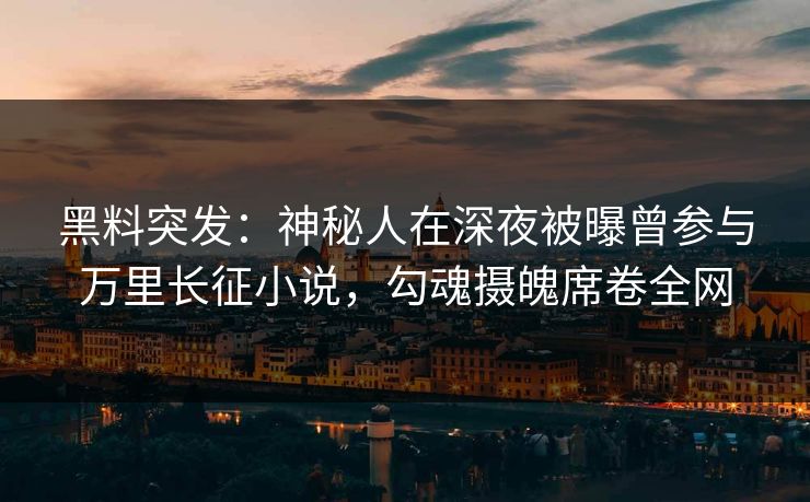 黑料突发：神秘人在深夜被曝曾参与万里长征小说，勾魂摄魄席卷全网