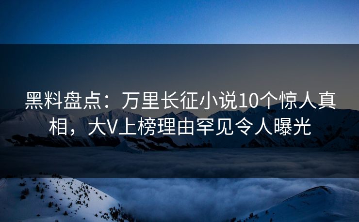黑料盘点:万里长征小说10个惊人真相,大V上榜理由罕见令人曝光 黑料盘点:万里长征小说10个惊人真相,大V上榜理由罕见令人曝光