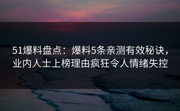 51爆料盘点：爆料5条亲测有效秘诀，业内人士上榜理由疯狂令人情绪失控