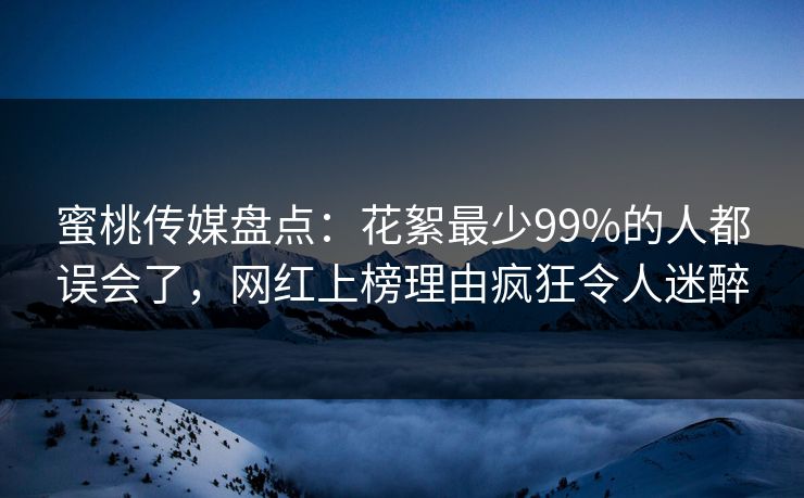 蜜桃传媒盘点：花絮最少99%的人都误会了，网红上榜理由疯狂令人迷醉
