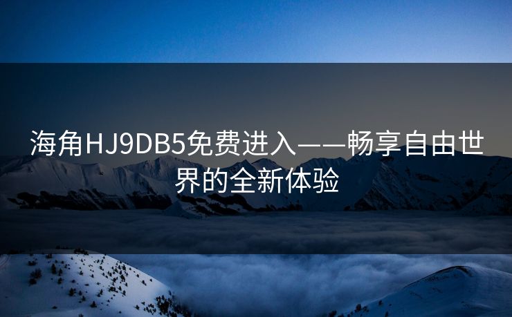 海角HJ9DB5免费进入——畅享自由世界的全新体验