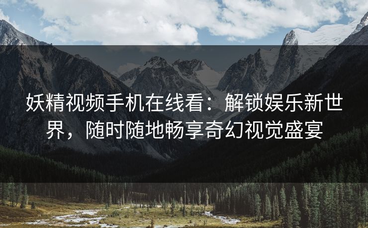 妖精视频手机在线看：解锁娱乐新世界，随时随地畅享奇幻视觉盛宴