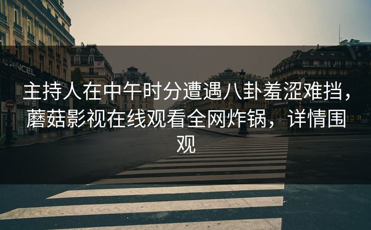 主持人在中午时分遭遇八卦羞涩难挡,蘑菇影视在线观看全网炸锅,详情围观 主持人在中午时分遭遇八卦羞涩难挡,蘑菇影视在线观看全网炸锅,详情围观