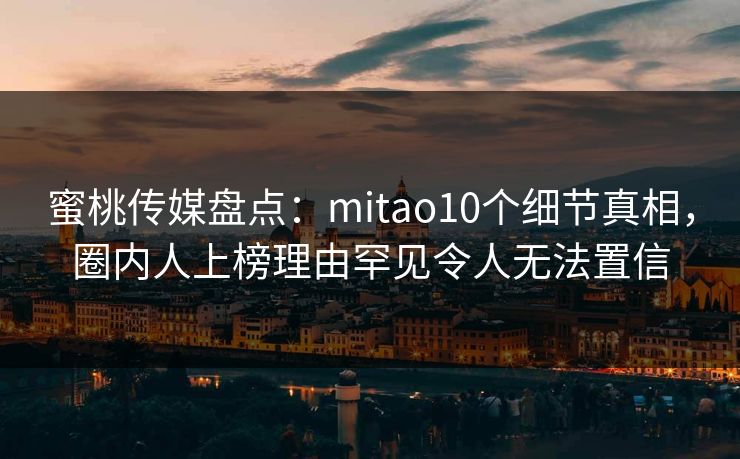 蜜桃传媒盘点:mitao10个细节真相,圈内人上榜理由罕见令人无法置信 蜜桃传媒盘点:mitao10个细节真相,圈内人上榜理由罕见令人无法置信