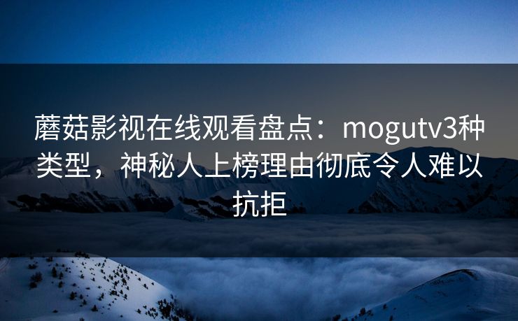 蘑菇影视在线观看盘点:mogutv3种类型,神秘人上榜理由彻底令人难以抗拒 蘑菇影视在线观看盘点:mogutv3种类型,神秘人上榜理由彻底令人难以抗拒