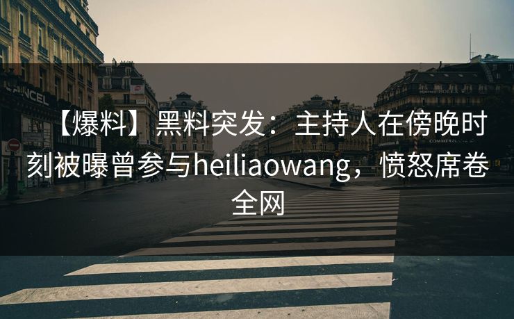 【爆料】黑料突发：主持人在傍晚时刻被曝曾参与heiliaowang，愤怒席卷全网