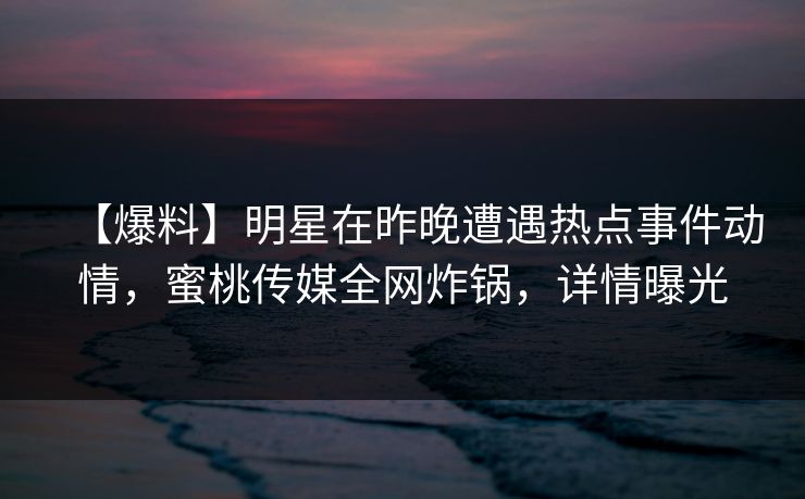 【爆料】明星在昨晚遭遇热点事件动情，蜜桃传媒全网炸锅，详情曝光