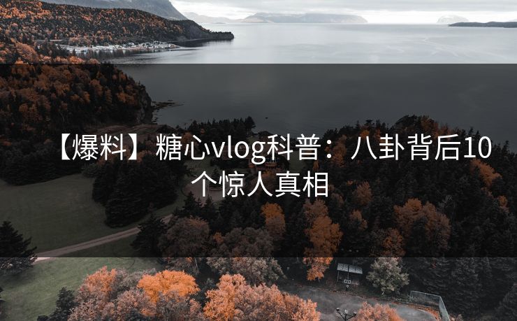 【爆料】糖心vlog科普：八卦背后10个惊人真相