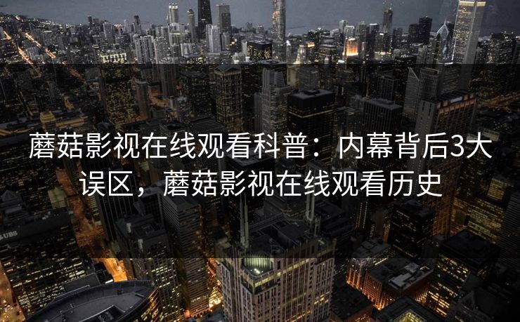 蘑菇影视在线观看科普:内幕背后3大误区,蘑菇影视在线观看历史 蘑菇影视在线观看科普:内幕背后3大误区,蘑菇影视在线观看历史