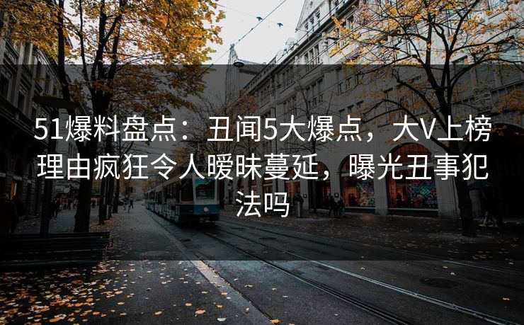 51爆料盘点:丑闻5大爆点,大V上榜理由疯狂令人暧昧蔓延,曝光丑事犯法吗 51爆料盘点:丑闻5大爆点,大V上榜理由疯狂令人暧昧蔓延,曝光丑事犯法吗