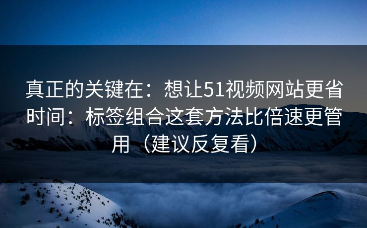 真正的关键在:想让51视频网站更省时间:标签组合这套方法比倍速更管用(建议反复看) 真正的关键在:想让51视频网站更省时间:标签组合这套方法比倍速更管用(建议反复看)