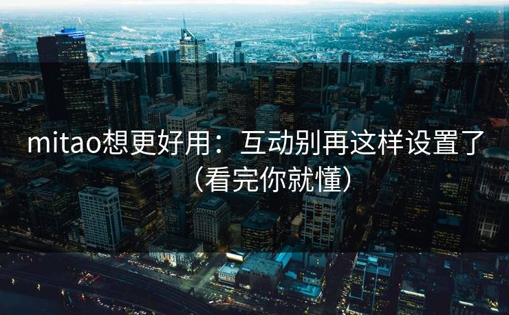 mitao想更好用:互动别再这样设置了(看完你就懂) mitao想更好用:互动别再这样设置了(看完你就懂)