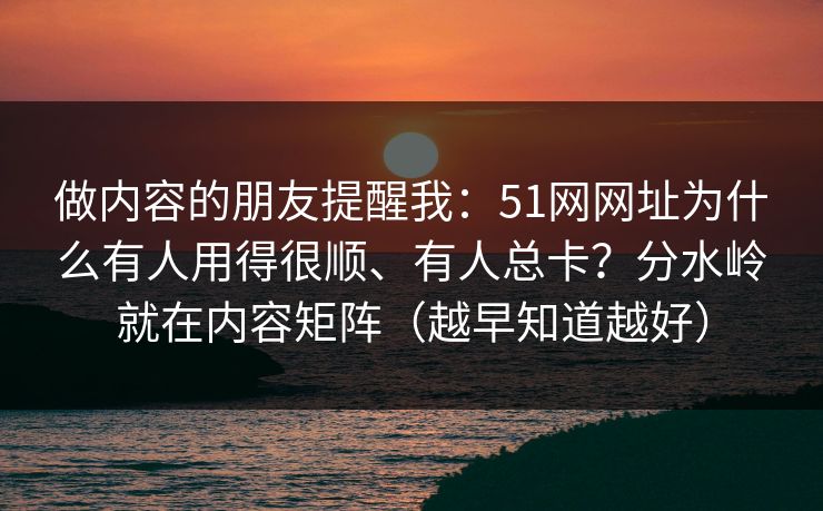 做内容的朋友提醒我：51网网址为什么有人用得很顺、有人总卡？分水岭就在内容矩阵（越早知道越好）