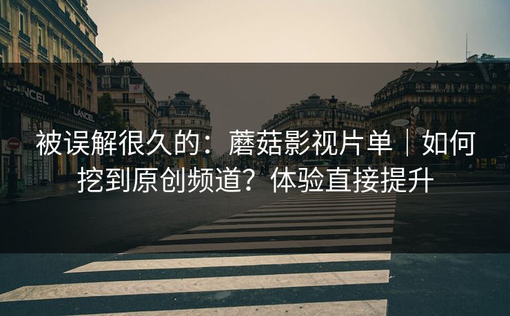 被误解很久的:蘑菇影视片单|如何挖到原创频道?体验直接提升 被误解很久的:蘑菇影视片单|如何挖到原创频道?体验直接提升