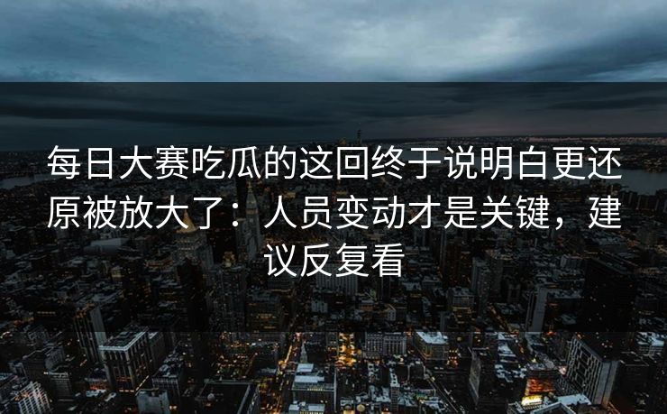 每日大赛吃瓜的这回终于说明白更还原被放大了：人员变动才是关键，建议反复看