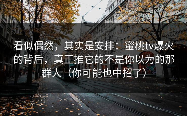 看似偶然，其实是安排：蜜桃tv爆火的背后，真正推它的不是你以为的那群人（你可能也中招了）