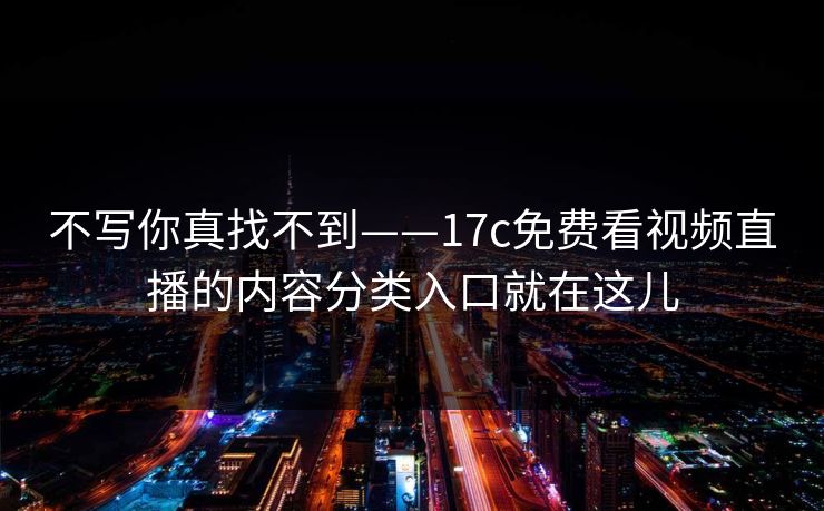 不写你真找不到——17c免费看视频直播的内容分类入口就在这儿 不写你真找不到——17c免费看视频直播的内容分类入口就在这儿