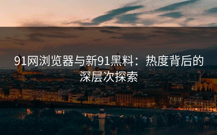 91网浏览器与新91黑料:热度背后的深层次探索 91网浏览器与新91黑料:热度背后的深层次探索